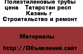  Полиэтиленовые трубы цена - Татарстан респ., Казань г. Строительство и ремонт » Материалы   